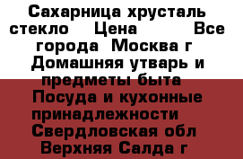 Сахарница хрусталь стекло  › Цена ­ 100 - Все города, Москва г. Домашняя утварь и предметы быта » Посуда и кухонные принадлежности   . Свердловская обл.,Верхняя Салда г.